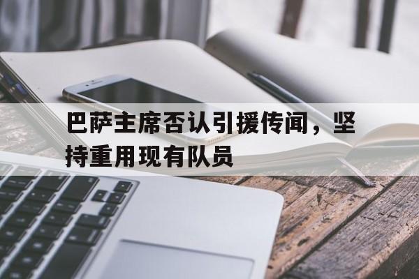 巴萨主席否认引援传闻，坚持重用现有队员的简单介绍  第1张